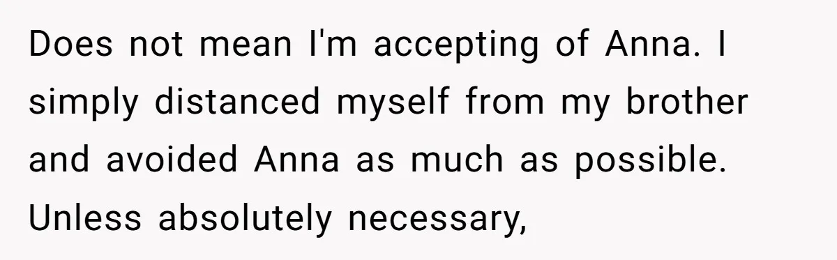 Does not mean I'm accepting of Anna. I simply distanced myself from my brother and avoided Anna as much as possible. Unless absolutely necessary,