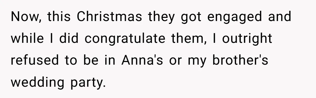 Now, this Christmas they got engaged and while I did congratulate them, I outright refused to be in Anna's or my brother's wedding party.