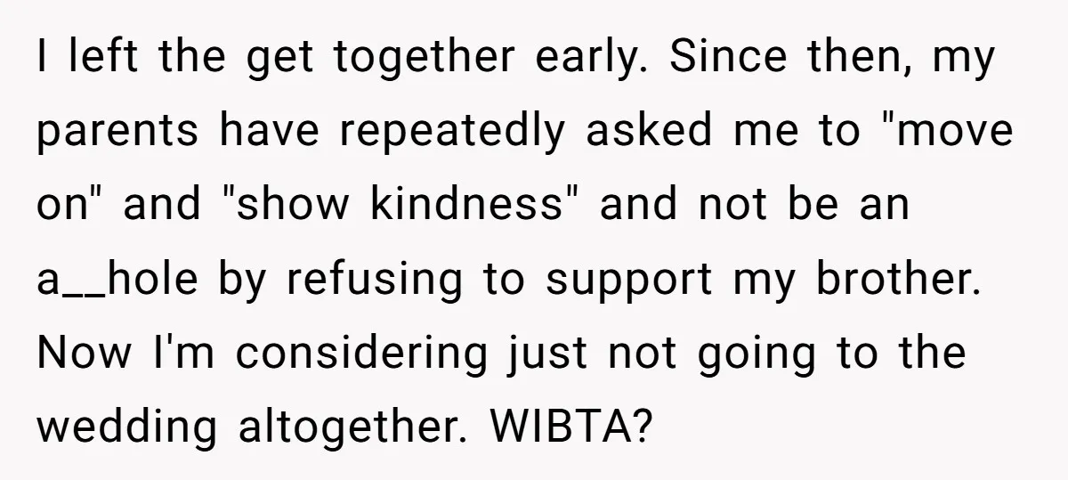 I left the get together early. Since then, my parents have repeatedly asked me to "move on" and "show kindness" and not be an a__hole by refusing to support my...