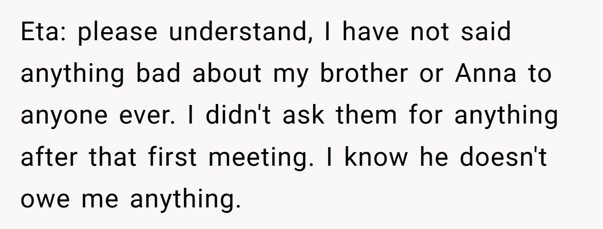 Eta: please understand, I have not said anything bad about my brother or Anna to anyone ever. I didn't ask them for anything after that first meeting. I know he...