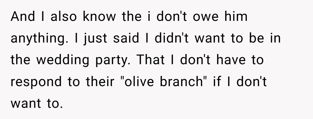 And I also know the i don't owe him anything. I just said I didn't want to be in the wedding party. That I don't have to respond to their...
