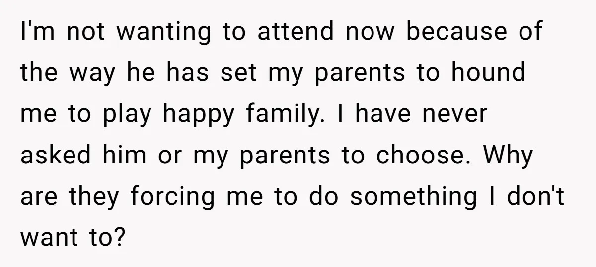 I'm not wanting to attend now because of the way he has set my parents to hound me to play happy family. I have never asked him or my parents...