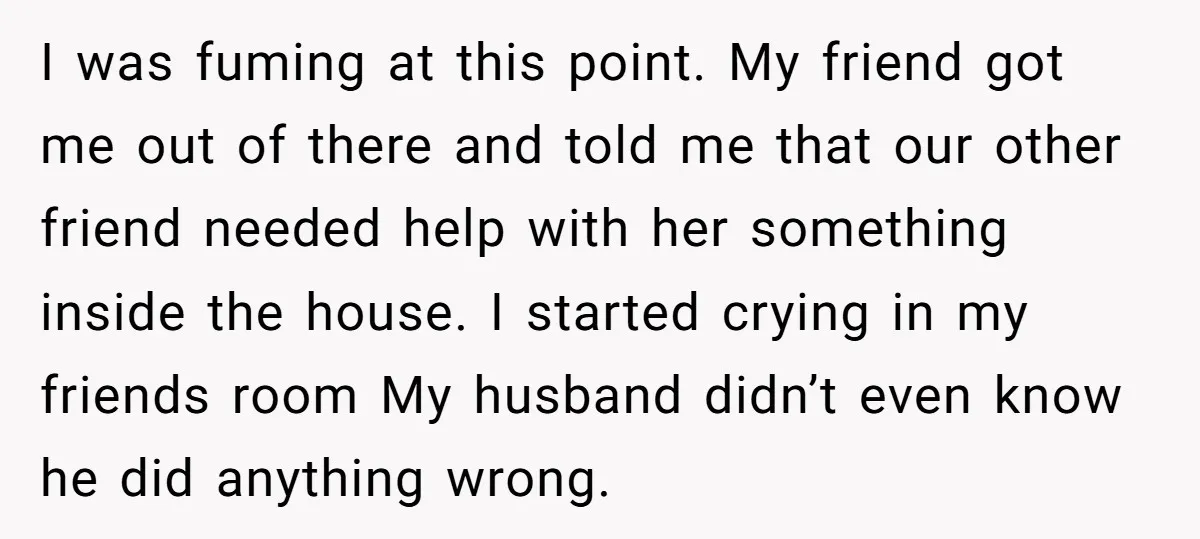 I was fuming at this point. My friend got me out of there and told me that our other friend needed help with her something inside the house. I started...