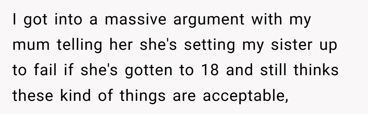 I got into a massive argument with my mum telling her she's setting my sister up to fail if she's gotten to 18 and still thinks these kind of things...