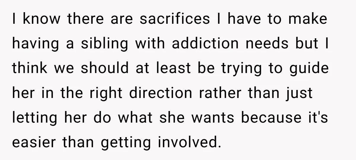 I know there are sacrifices I have to make having a sibling with addiction needs but I think we should at least be trying to guide her in the right...
