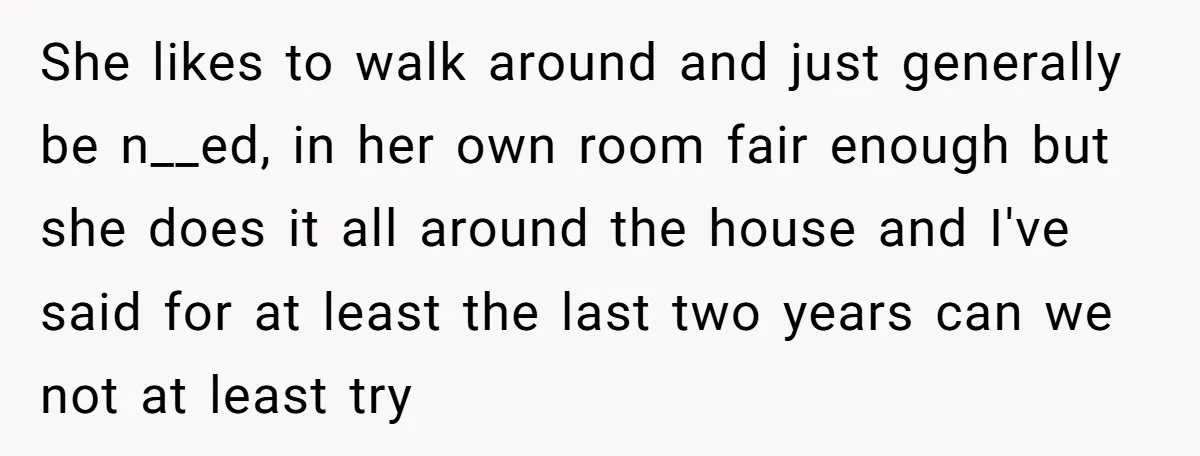 She likes to walk around and just generally be n__ed, in her own room fair enough but she does it all around the house and I've said for at least...