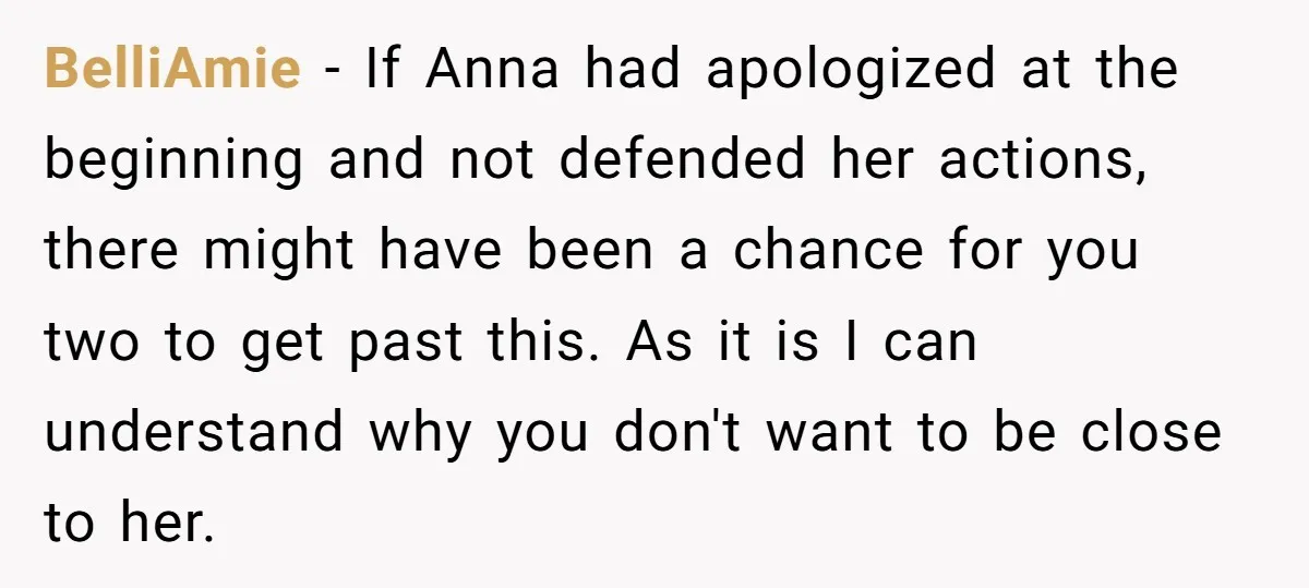 BelliAmie − If Anna had apologized at the beginning and not defended her actions, there might have been a chance for you two to get past this. As it is...