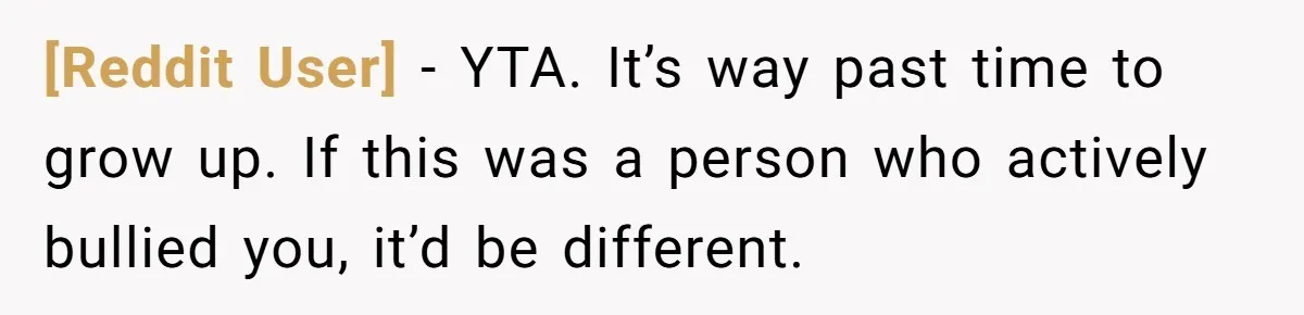 [Reddit User] − YTA. It’s way past time to grow up. If this was a person who actively bullied you, it’d be different.