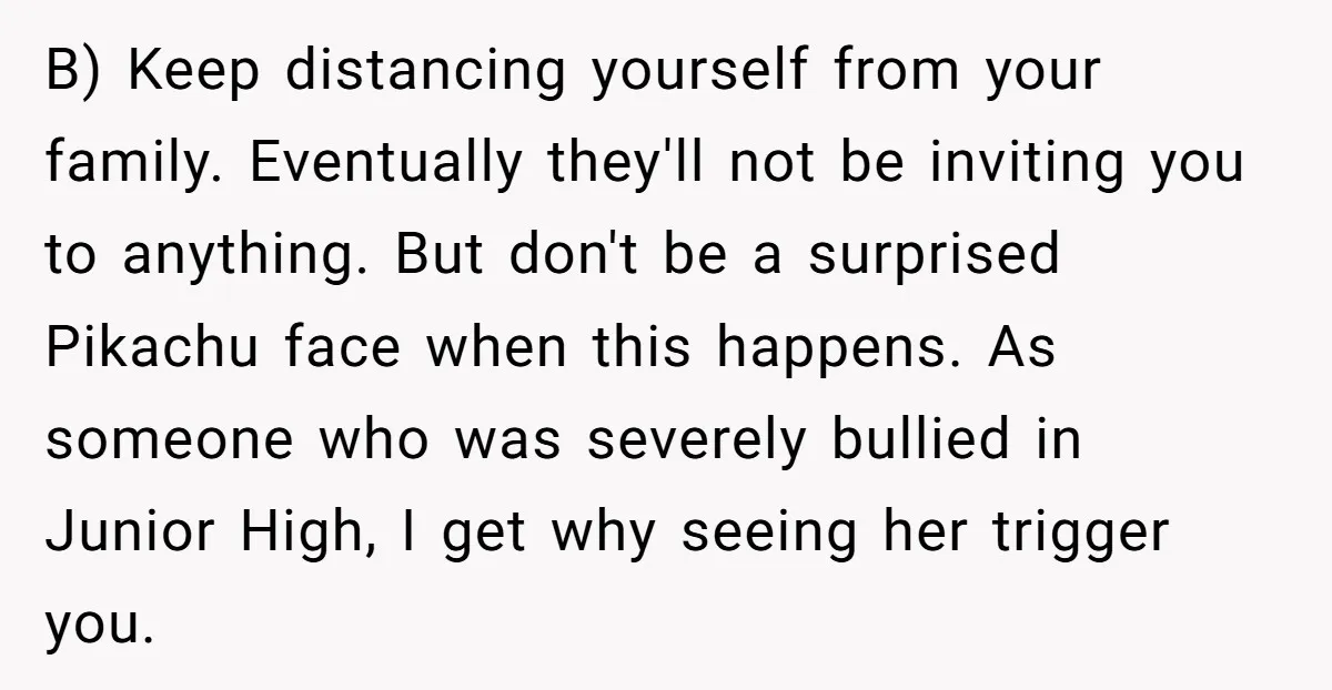B) Keep distancing yourself from your family. Eventually they'll not be inviting you to anything. But don't be a surprised Pikachu face when this happens. As someone who was severely...