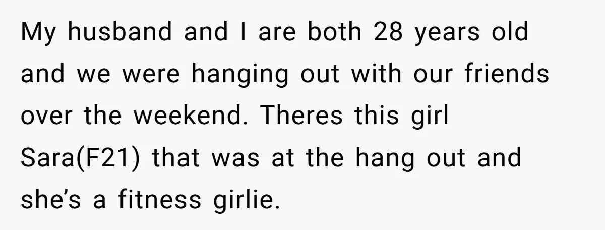 My husband and I are both 28 years old and we were hanging out with our friends over the weekend. Theres this girl Sara(F21) that was at the hang out...
