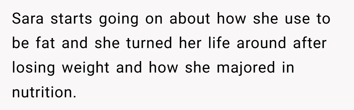 Sara starts going on about how she use to be fat and she turned her life around after losing weight and how she majored in nutrition.