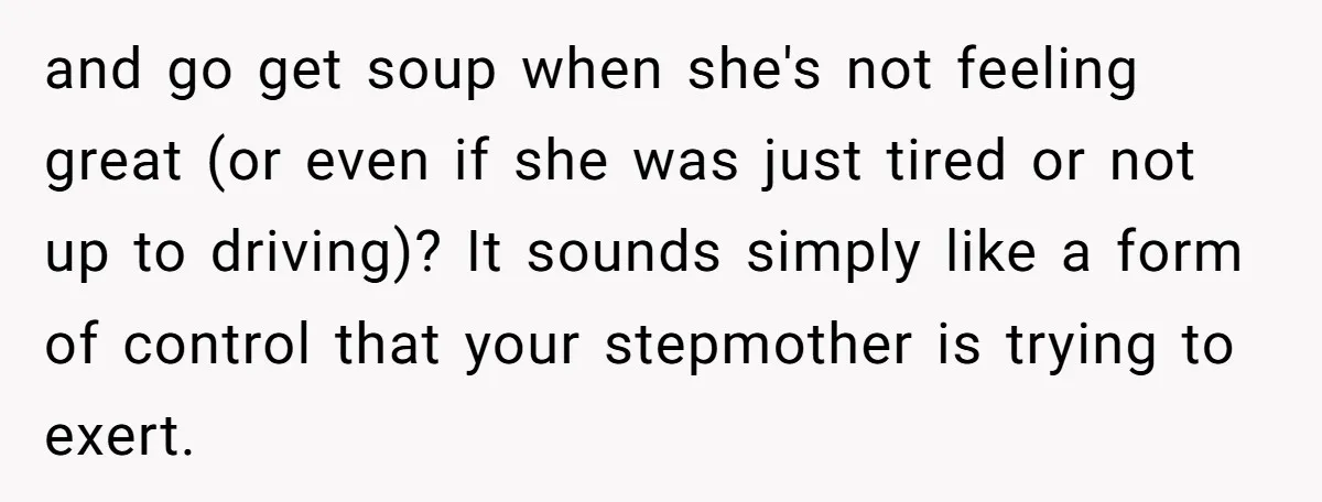 and go get soup when she's not feeling great (or even if she was just tired or not up to driving)? It sounds simply like a form of control that...