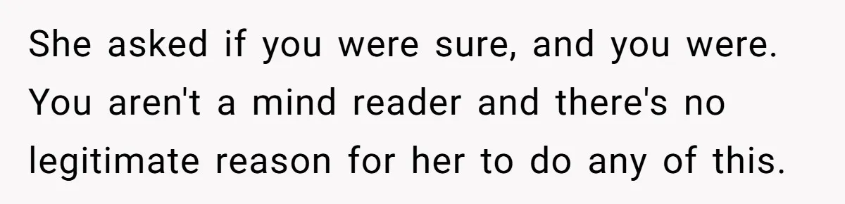 She asked if you were sure, and you were. You aren't a mind reader and there's no legitimate reason for her to do any of this.