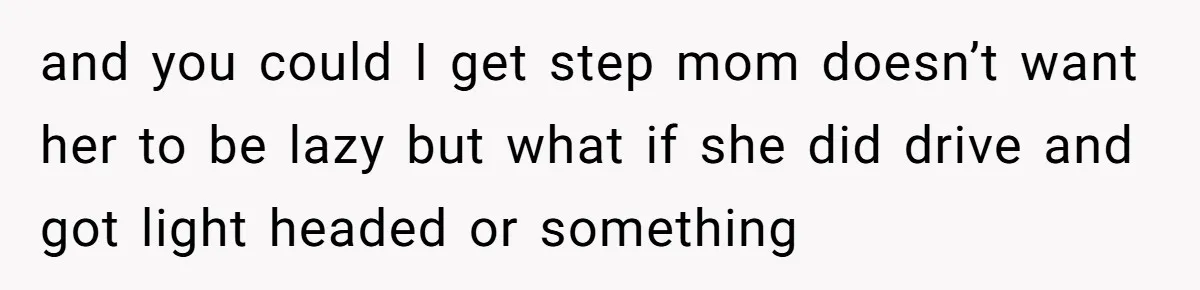 and you could I get step mom doesn’t want her to be lazy but what if she did drive and got light headed or something