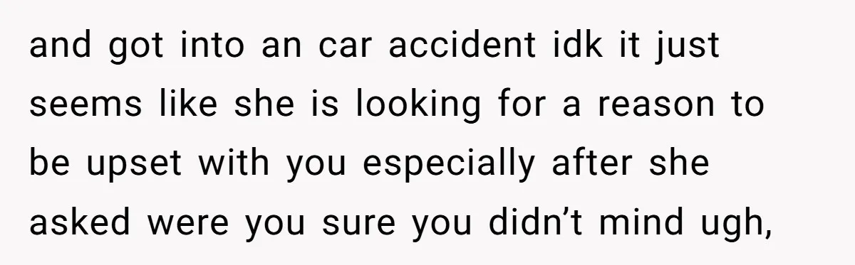 and got into an car accident idk it just seems like she is looking for a reason to be upset with you especially after she asked were you sure you...