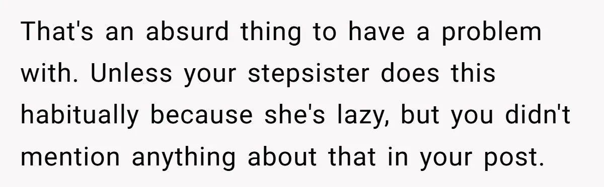 That's an absurd thing to have a problem with. Unless your stepsister does this habitually because she's lazy, but you didn't mention anything about that in your post.