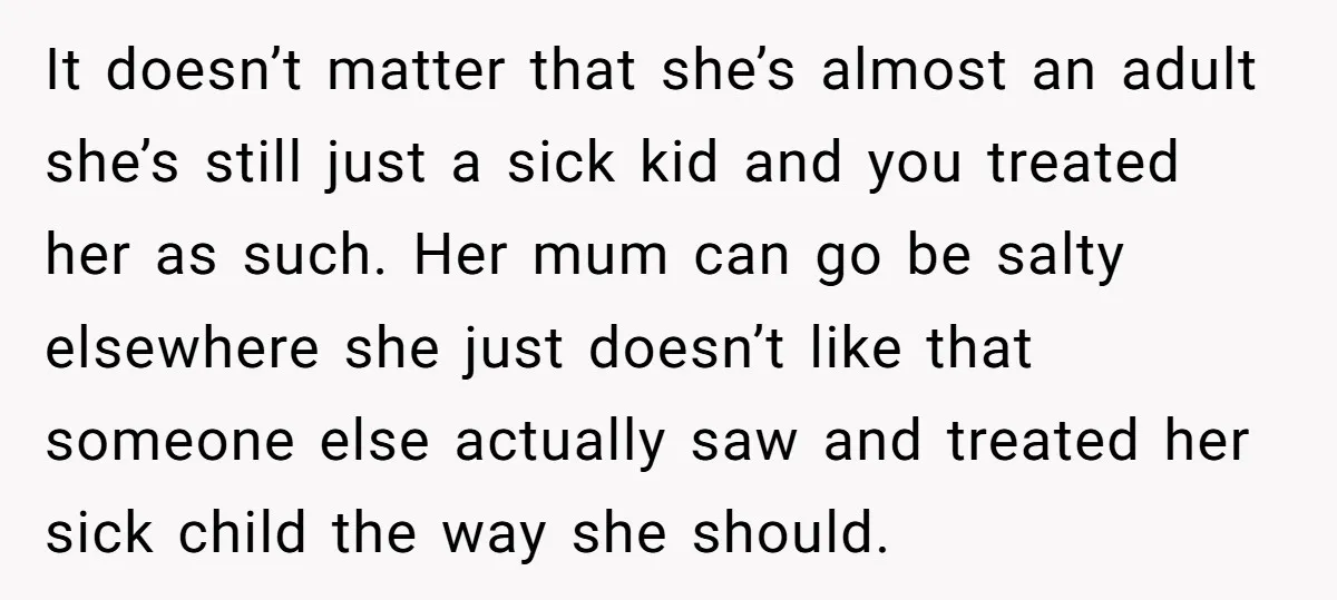 It doesn’t matter that she’s almost an adult she’s still just a sick kid and you treated her as such. Her mum can go be salty elsewhere she just doesn’t...