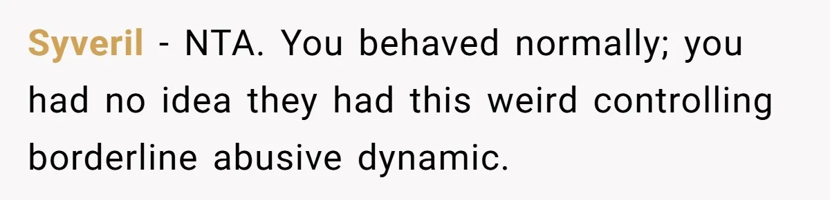 Syveril − NTA. You behaved normally; you had no idea they had this weird controlling borderline abusive dynamic.