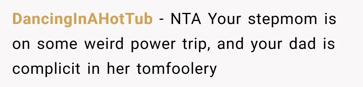 DancingInAHotTub − NTA Your stepmom is on some weird power trip, and your dad is complicit in her tomfoolery