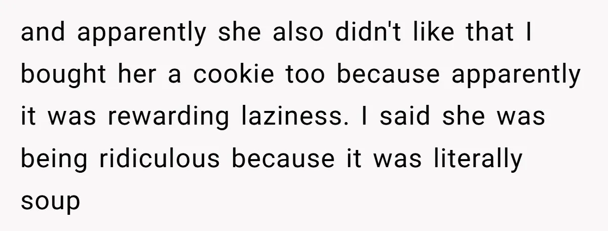 and apparently she also didn't like that I bought her a cookie too because apparently it was rewarding laziness. I said she was being ridiculous because it was literally soup