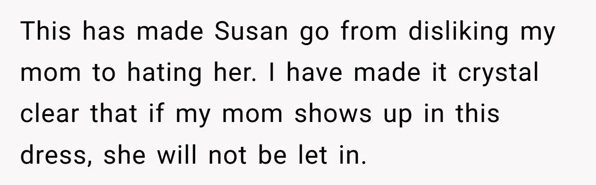 This has made Susan go from disliking my mom to hating her. I have made it crystal clear that if my mom shows up in this dress, she will not...