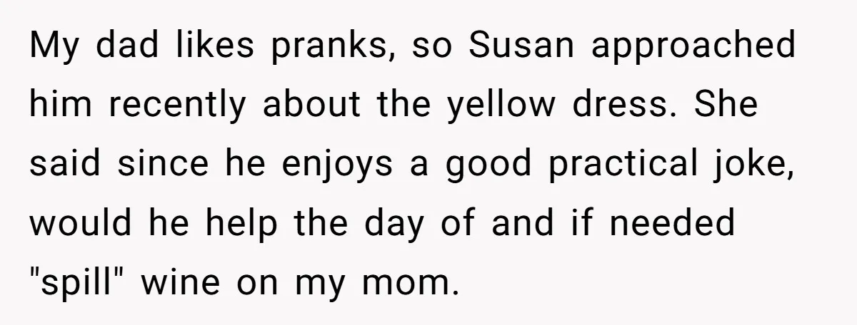 My dad likes pranks, so Susan approached him recently about the yellow dress. She said since he enjoys a good practical joke, would he help the day of and if...