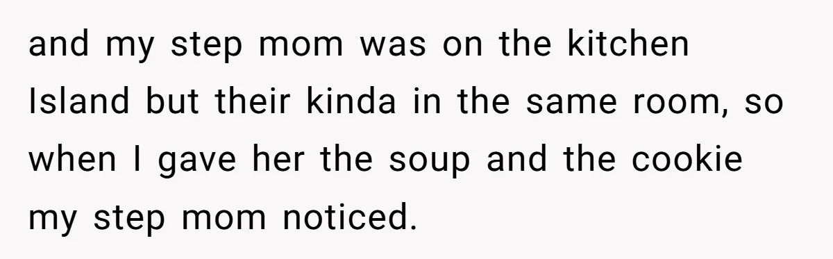 and my step mom was on the kitchen Island but their kinda in the same room, so when I gave her the soup and the cookie my step mom noticed.