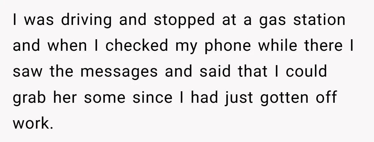 I was driving and stopped at a gas station and when I checked my phone while there I saw the messages and said that I could grab her some since...