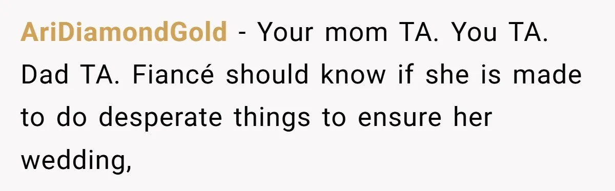 AriDiamondGold − Your mom TA. You TA. Dad TA. Fiancé should know if she is made to do desperate things to ensure her wedding,