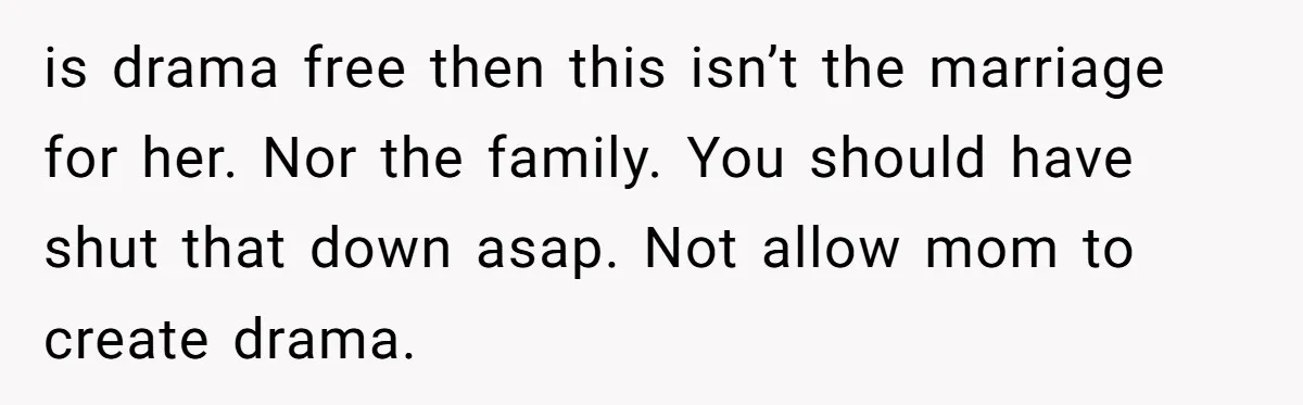 is drama free then this isn’t the marriage for her. Nor the family. You should have shut that down asap. Not allow mom to create drama.