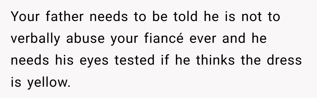 Your father needs to be told he is not to verbally abuse your fiancé ever and he needs his eyes tested if he thinks the dress is yellow.