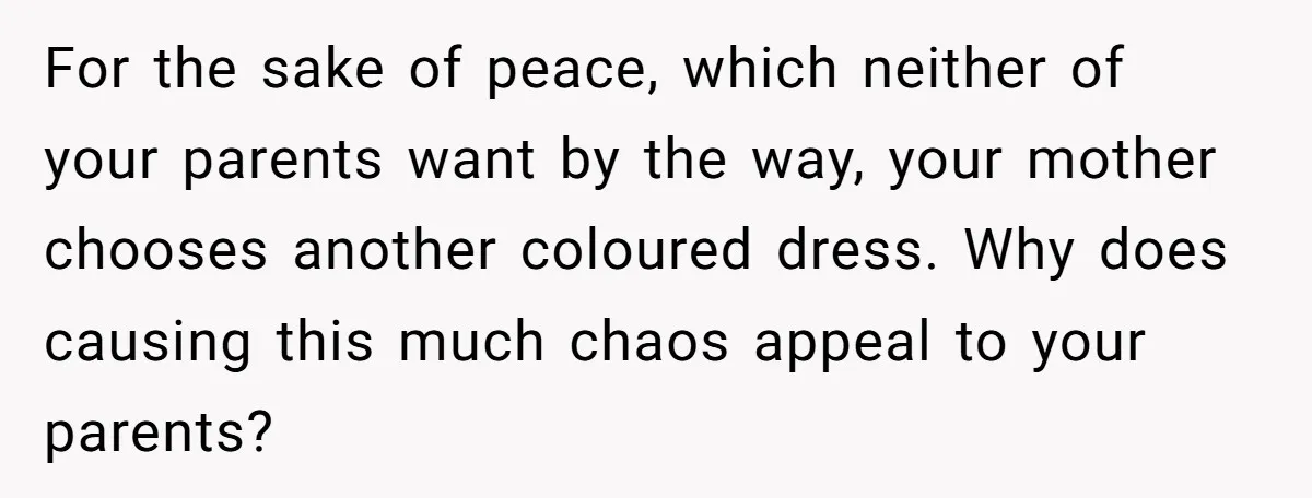 For the sake of peace, which neither of your parents want by the way, your mother chooses another coloured dress. Why does causing this much chaos appeal to your parents?