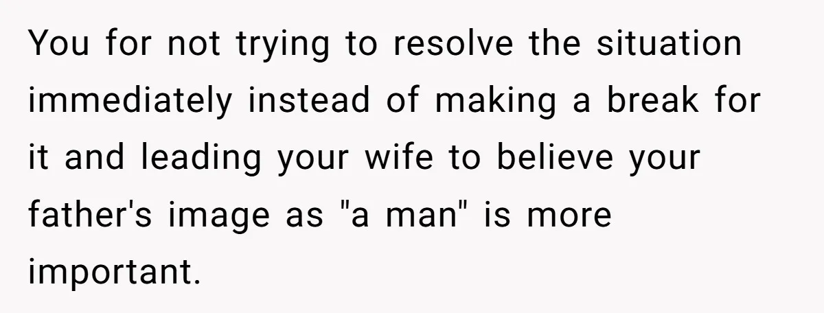 You for not trying to resolve the situation immediately instead of making a break for it and leading your wife to believe your father's image as "a man" is more...