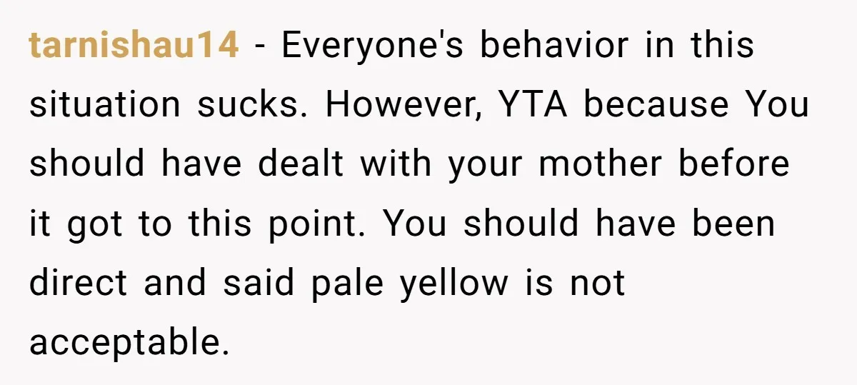 tarnishau14 − Everyone's behavior in this situation sucks. However, YTA because You should have dealt with your mother before it got to this point. You should have been direct and...