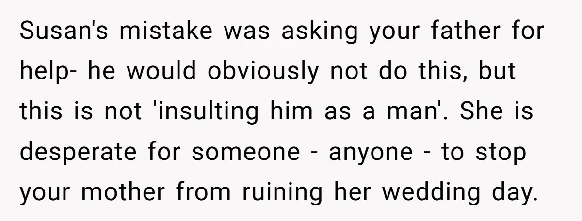 Susan's mistake was asking your father for help- he would obviously not do this, but this is not 'insulting him as a man'. She is desperate for someone - anyone...