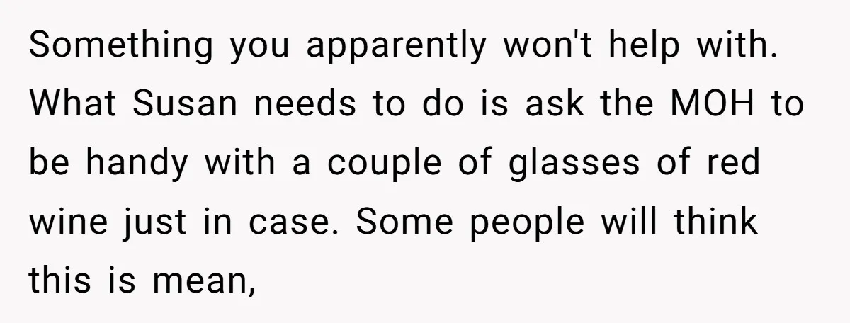 Something you apparently won't help with. What Susan needs to do is ask the MOH to be handy with a couple of glasses of red wine just in case. Some...