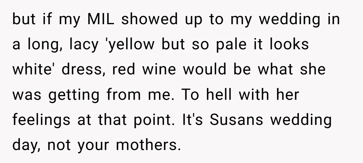 but if my MIL showed up to my wedding in a long, lacy 'yellow but so pale it looks white' dress, red wine would be what she was getting from...