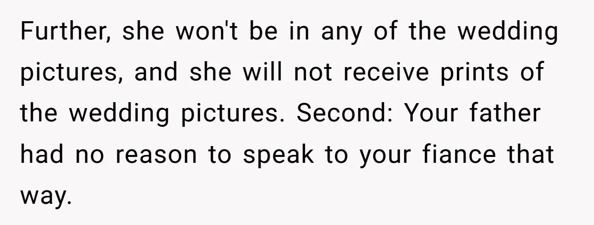 Further, she won't be in any of the wedding pictures, and she will not receive prints of the wedding pictures. Second: Your father had no reason to speak to your...