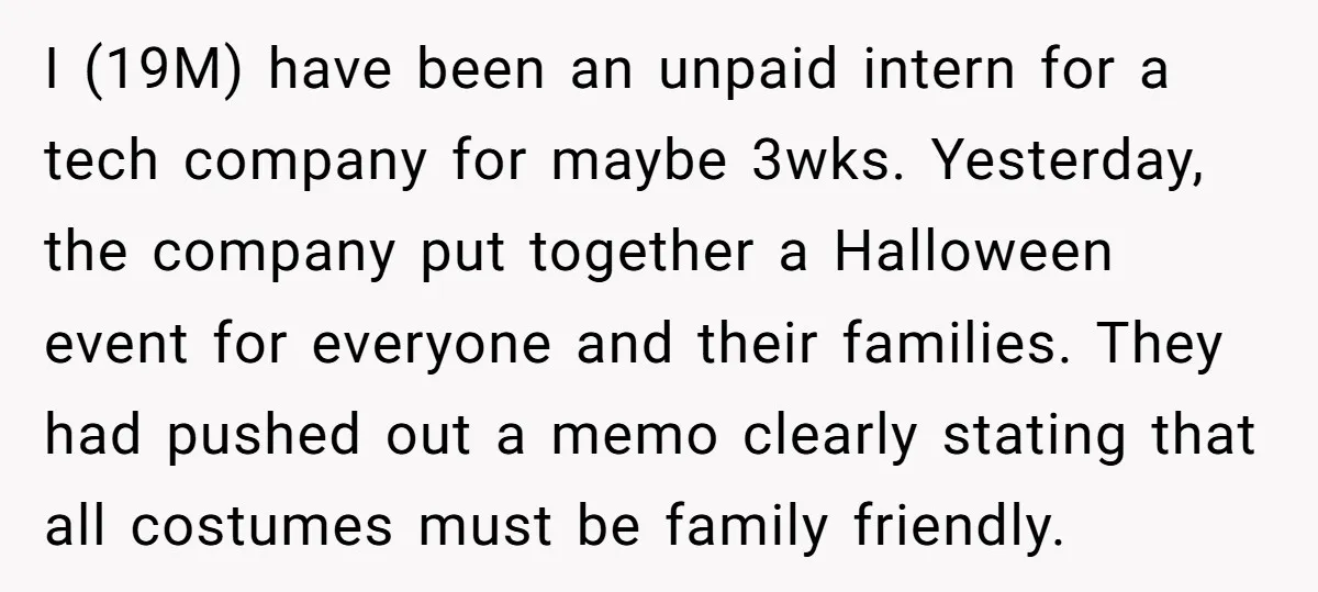 I (19M) have been an unpaid intern for a tech company for maybe 3wks. Yesterday, the company put together a Halloween event for everyone and their families. They had pushed...