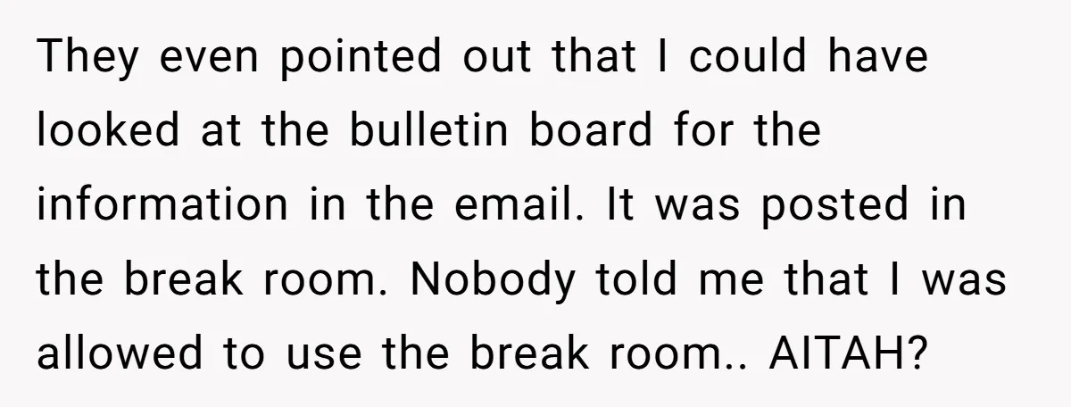 They even pointed out that I could have looked at the bulletin board for the information in the email. It was posted in the break room. Nobody told me that...