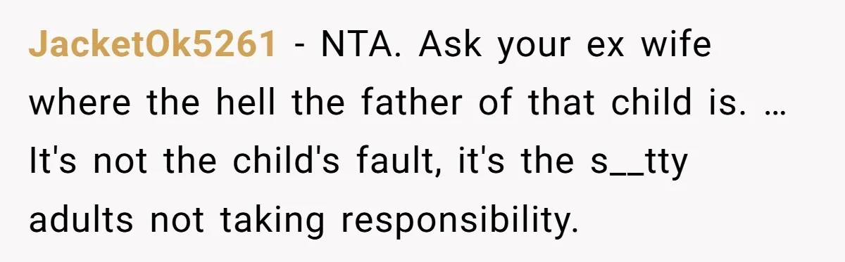 JacketOk5261 − NTA. Ask your ex wife where the hell the father of that child is. … It's not the child's fault, it's the s__tty adults not taking responsibility.