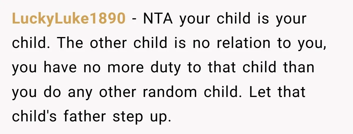 LuckyLuke1890 − NTA your child is your child. The other child is no relation to you, you have no more duty to that child than you do any other random...