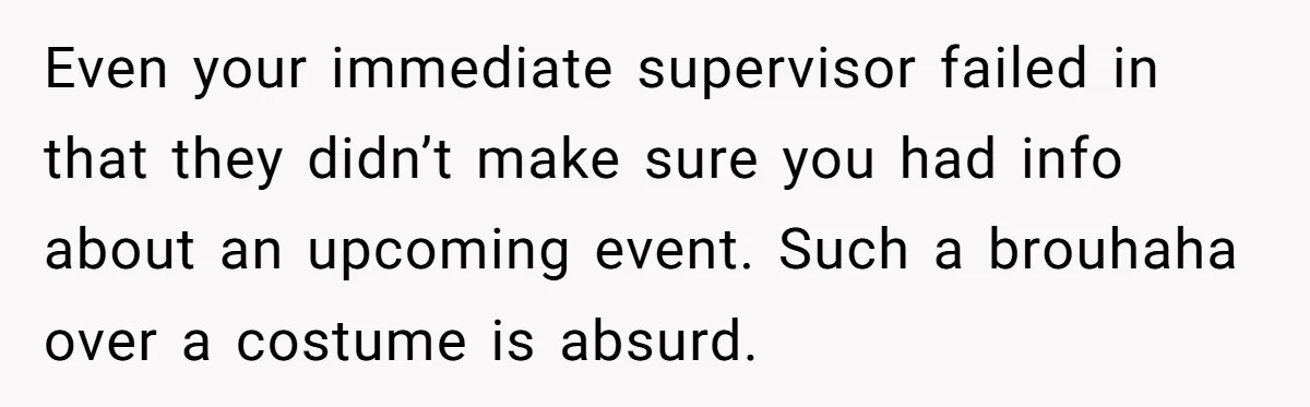 Even your immediate supervisor failed in that they didn’t make sure you had info about an upcoming event. Such a brouhaha over a costume is absurd.
