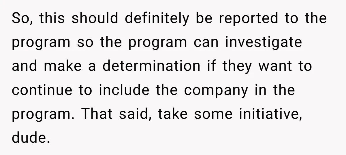 So, this should definitely be reported to the program so the program can investigate and make a determination if they want to continue to include the company in the program....