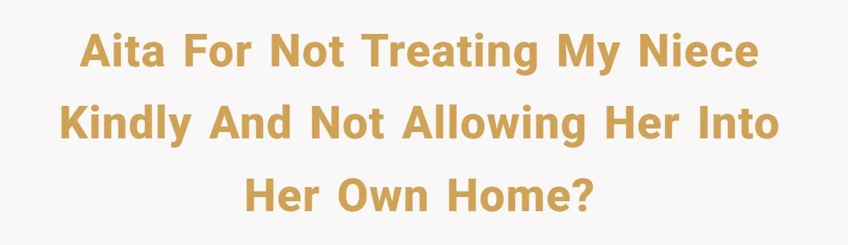AITA for not treating my niece kindly and not allowing her into her own home?