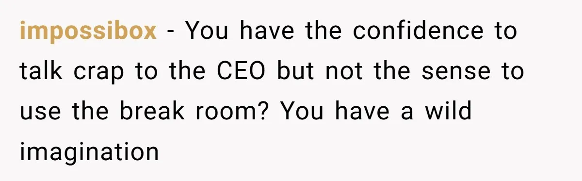 impossibox − You have the confidence to talk crap to the CEO but not the sense to use the break room? You have a wild imagination