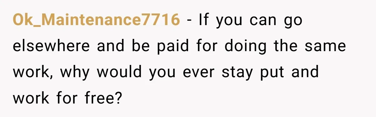 Ok_Maintenance7716 − If you can go elsewhere and be paid for doing the same work, why would you ever stay put and work for free?