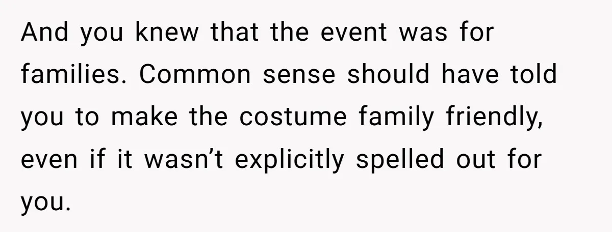 And you knew that the event was for families. Common sense should have told you to make the costume family friendly, even if it wasn’t explicitly spelled out for you.