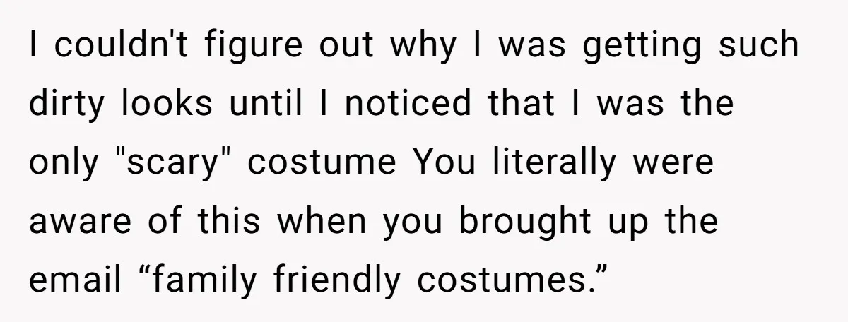 I couldn't figure out why I was getting such dirty looks until I noticed that I was the only "scary" costume You literally were aware of this when you brought...