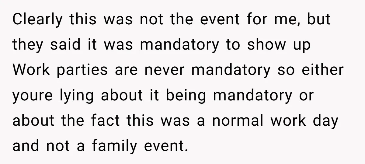 Clearly this was not the event for me, but they said it was mandatory to show up Work parties are never mandatory so either youre lying about it being mandatory...
